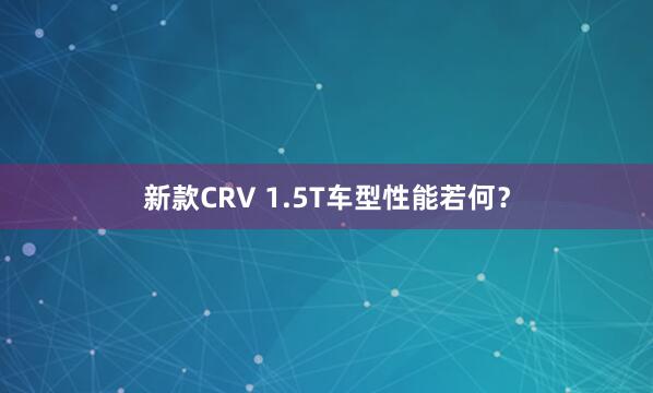 新款CRV 1.5T车型性能若何？